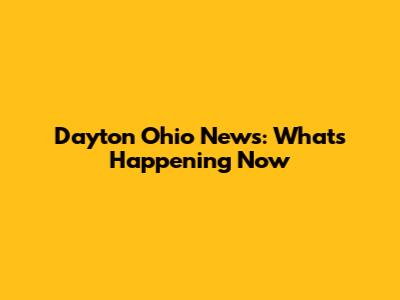 Dayton Ohio News: What's Happening Now