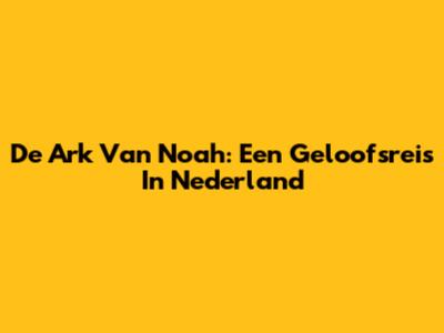 De Ark Van Noah: Een Geloofsreis In Nederland