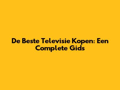 De Beste Televisie Kopen: Een Complete Gids