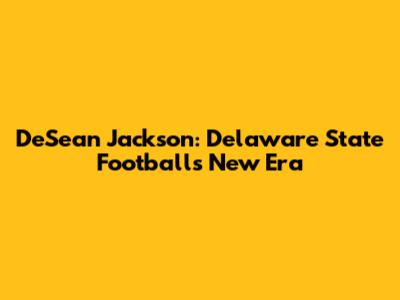 DeSean Jackson: Delaware State Football's New Era