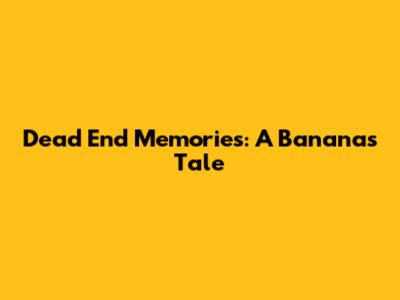 Dead End Memories: A Banana's Tale