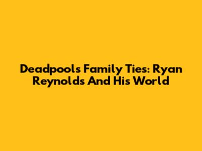 Deadpool's Family Ties: Ryan Reynolds And His World