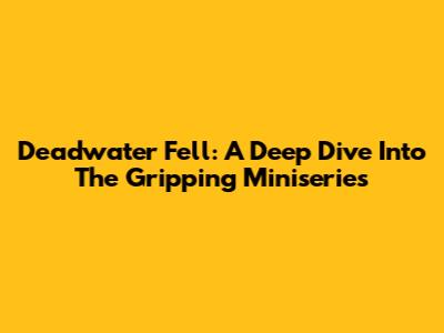 Deadwater Fell: A Deep Dive Into The Gripping Miniseries