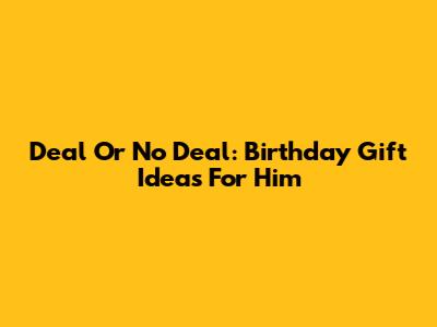 Deal Or No Deal: Birthday Gift Ideas For Him