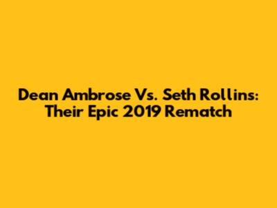 Dean Ambrose Vs. Seth Rollins: Their Epic 2019 Rematch