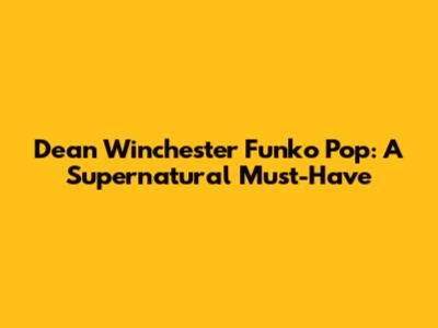 Dean Winchester Funko Pop: A Supernatural Must-Have