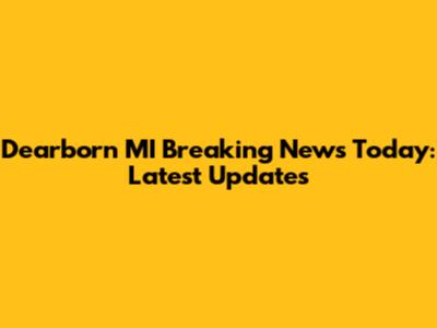 Dearborn MI Breaking News Today: Latest Updates