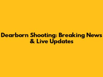 Dearborn Shooting: Breaking News & Live Updates