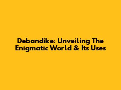 Debandike: Unveiling The Enigmatic World & Its Uses