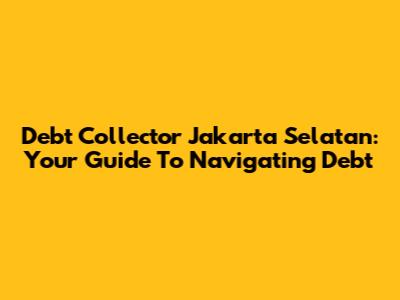 Debt Collector Jakarta Selatan: Your Guide To Navigating Debt