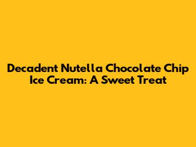 Decadent Nutella Chocolate Chip Ice Cream: A Sweet Treat