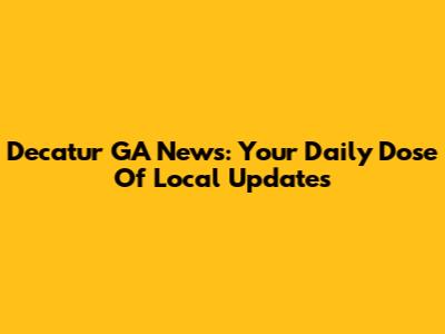 Decatur GA News: Your Daily Dose Of Local Updates
