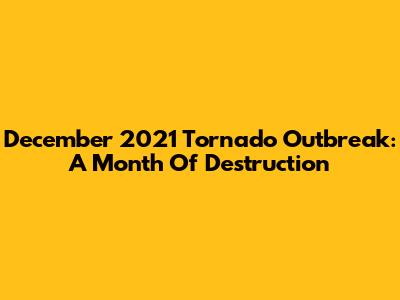 December 2021 Tornado Outbreak: A Month Of Destruction