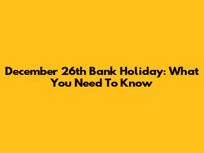 December 26th Bank Holiday: What You Need To Know