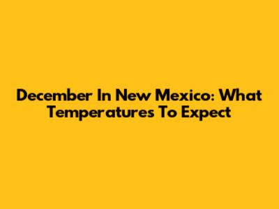 December In New Mexico: What Temperatures To Expect