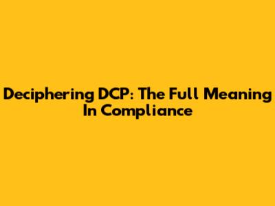 Deciphering DCP: The Full Meaning In Compliance