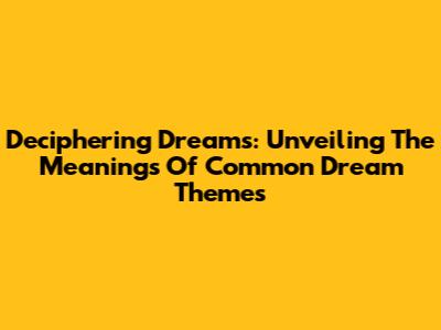 Deciphering Dreams: Unveiling The Meanings Of Common Dream Themes