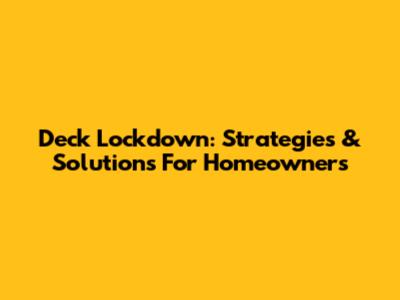 Deck Lockdown: Strategies & Solutions For Homeowners