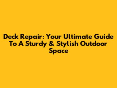 Deck Repair: Your Ultimate Guide To A Sturdy & Stylish Outdoor Space