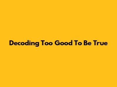 Decoding "Too Good To Be True"
