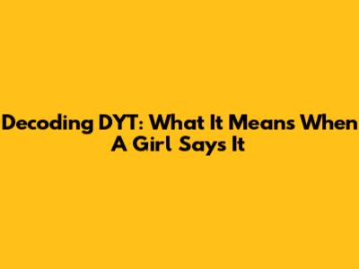 Decoding 'DYT': What It Means When A Girl Says It