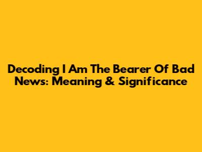 Decoding 'I Am The Bearer Of Bad News': Meaning & Significance