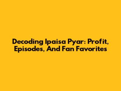 Decoding 'Ipaisa Pyar': Profit, Episodes, And Fan Favorites