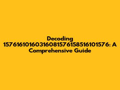 Decoding 15761610160316081576158516101576: A Comprehensive Guide