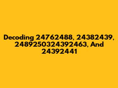 Decoding 24762488, 24382439, 2489250324392463, And 24392441