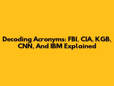 Decoding Acronyms: FBI, CIA, KGB, CNN, And IBM Explained