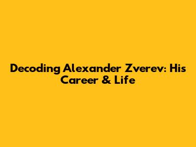 Decoding Alexander Zverev: His Career & Life