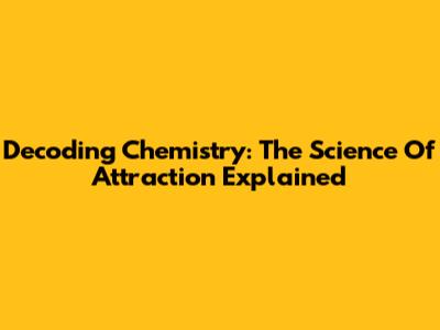Decoding Chemistry: The Science Of Attraction Explained
