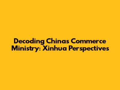 Decoding China's Commerce Ministry: Xinhua Perspectives