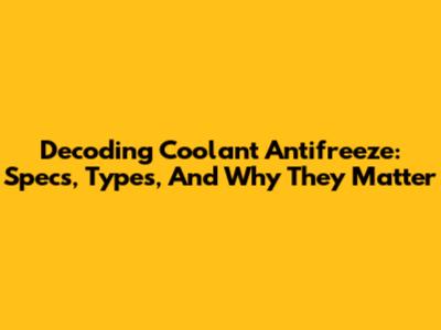 Decoding Coolant Antifreeze: Specs, Types, And Why They Matter