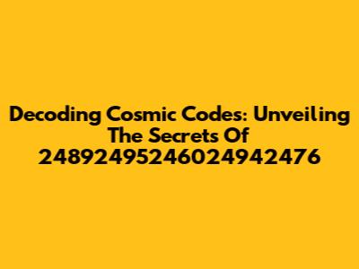 Decoding Cosmic Codes: Unveiling The Secrets Of 24892495246024942476