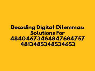 Decoding Digital Dilemmas: Solutions For 48404673464847684757 4813485348534653