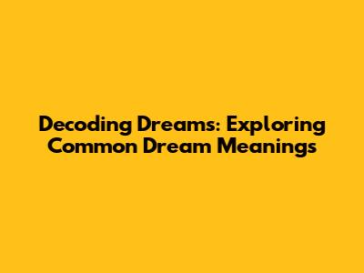 Decoding Dreams: Exploring Common Dream Meanings