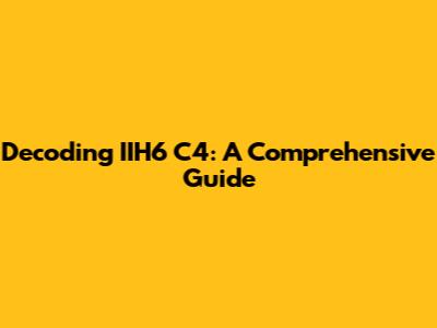 Decoding IIH6 C4: A Comprehensive Guide