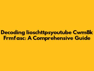 Decoding Iioschttpsyoutube Cwm8k Frmfasc: A Comprehensive Guide