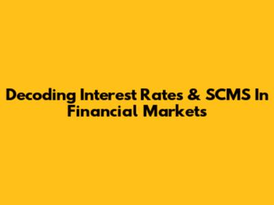 Decoding Interest Rates & SCMS In Financial Markets
