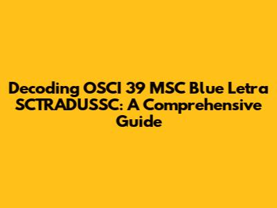 Decoding OSCI 39 MSC Blue Letra SCTRADUSSC: A Comprehensive Guide