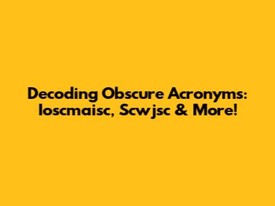 Decoding Obscure Acronyms: Ioscmaisc, Scwjsc & More!