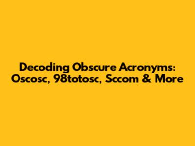 Decoding Obscure Acronyms: Oscosc, 98totosc, Sccom & More