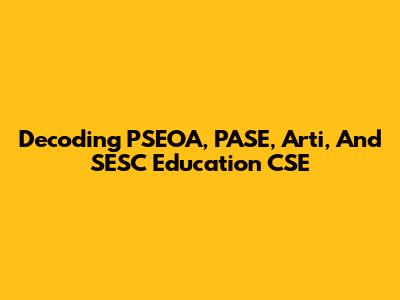 Decoding PSEOA, PASE, Arti, And SESC Education CSE