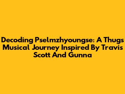 Decoding Pselmzhyoungse: A Thug's Musical Journey Inspired By Travis Scott And Gunna