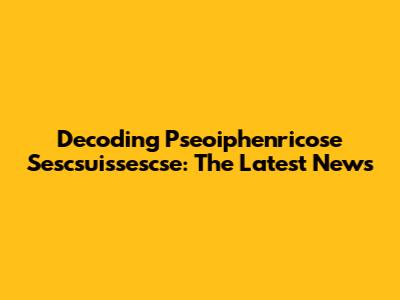 Decoding Pseoiphenricose Sescsuissescse: The Latest News
