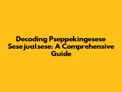 Decoding Pseppekingesese Sesejualsese: A Comprehensive Guide