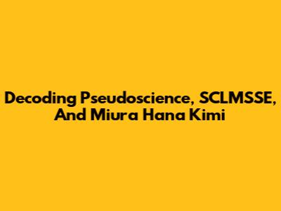 Decoding Pseudoscience, SCLMSSE, And Miura Hana Kimi
