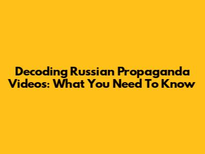 Decoding Russian Propaganda Videos: What You Need To Know