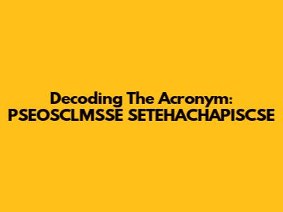 Decoding The Acronym: PSEOSCLMSSE SETEHACHAPISCSE